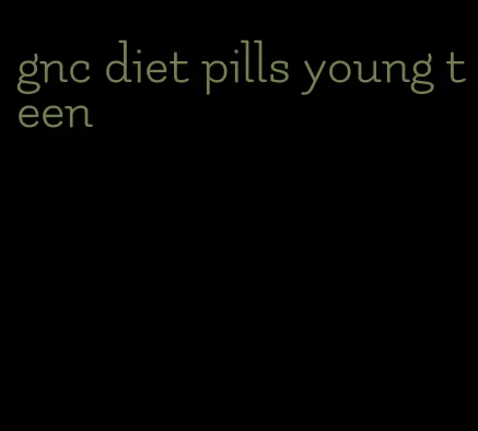 gnc diet pills young teen
