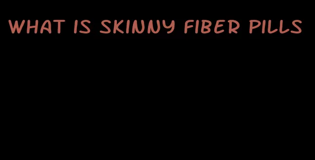 what is skinny fiber pills