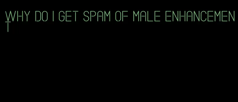 why do i get spam of male enhancement